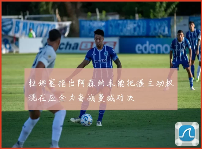 拉姆塞指出阿森纳未能把握主动权现在应全力备战曼城对决