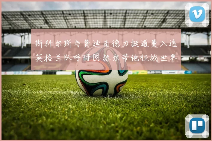斯科尔斯与费迪南德力挺道曼入选英格兰队呼吁图赫尔带他征战世界杯