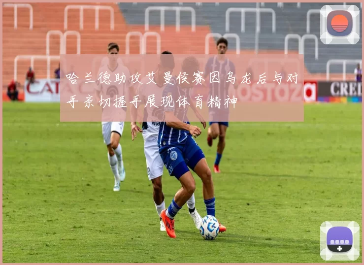 哈兰德助攻艾曼侯赛因乌龙后与对手亲切握手展现体育精神