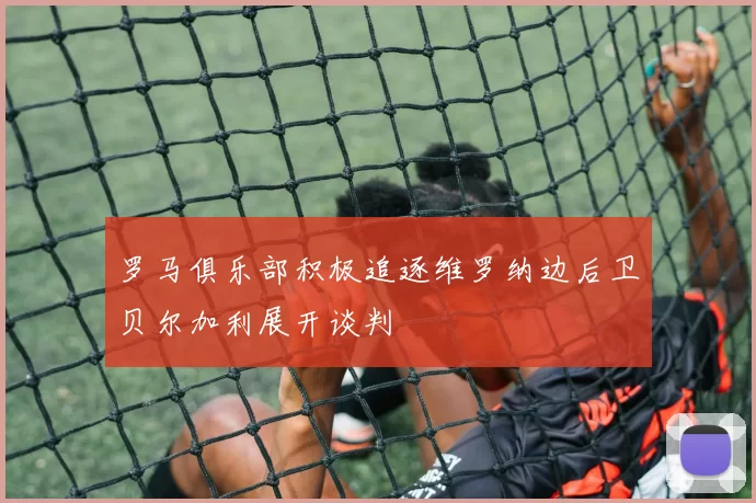 罗马俱乐部积极追逐维罗纳边后卫贝尔加利展开谈判