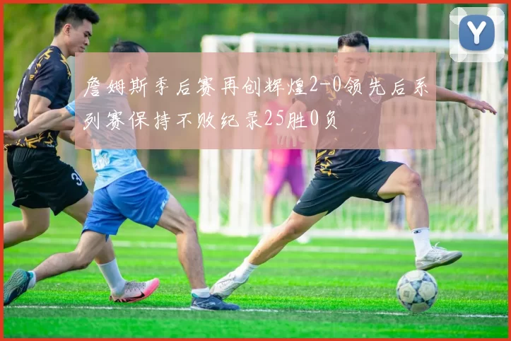 詹姆斯季后赛再创辉煌2-0领先后系列赛保持不败纪录25胜0负