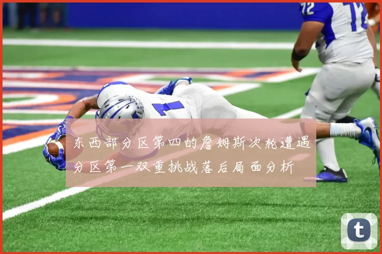 东西部分区第四的詹姆斯次轮遭遇分区第一双重挑战落后局面分析
