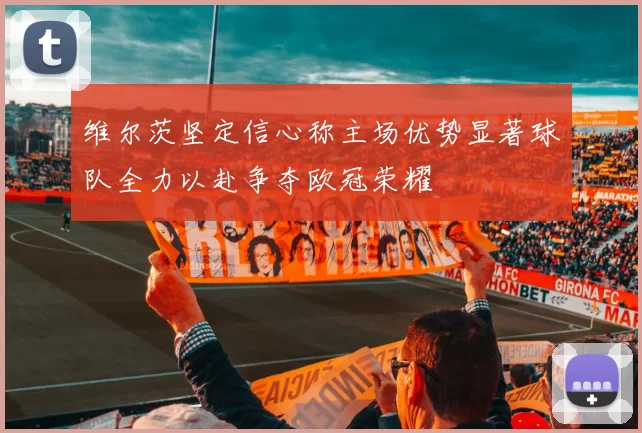 维尔茨坚定信心称主场优势显著球队全力以赴争夺欧冠荣耀