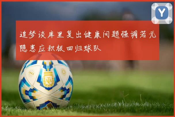 追梦谈库里复出健康问题强调若无隐患应积极回归球队