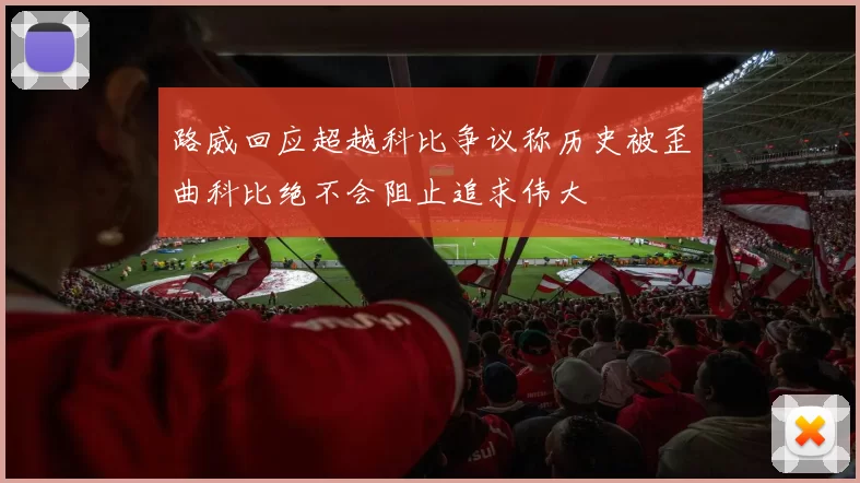 路威回应超越科比争议称历史被歪曲科比绝不会阻止追求伟大