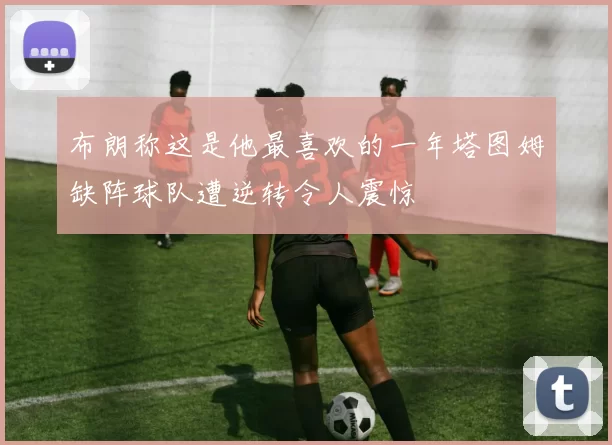 布朗称这是他最喜欢的一年塔图姆缺阵球队遭逆转令人震惊