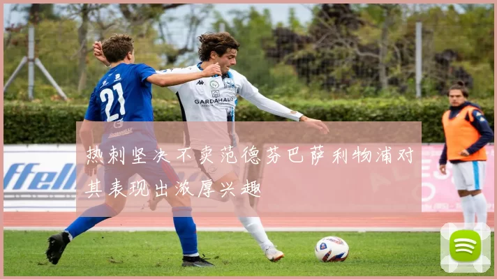 热刺坚决不卖范德芬巴萨利物浦对其表现出浓厚兴趣