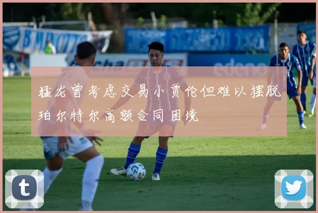 猛龙曾考虑交易小贾伦但难以摆脱珀尔特尔高额合同困境