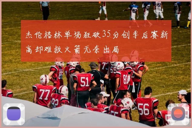 杰伦格林单场狂砍35分创季后赛新高却难救火箭无奈出局