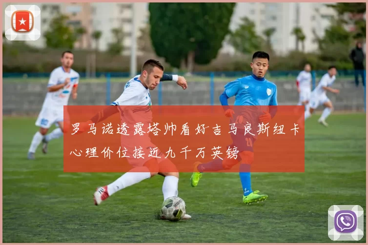 罗马诺透露塔帅看好吉马良斯纽卡心理价位接近九千万英镑