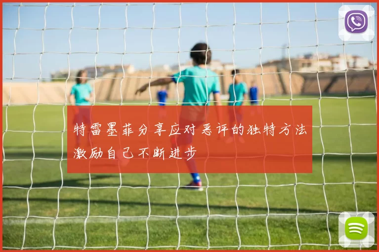 特雷墨菲分享应对恶评的独特方法激励自己不断进步