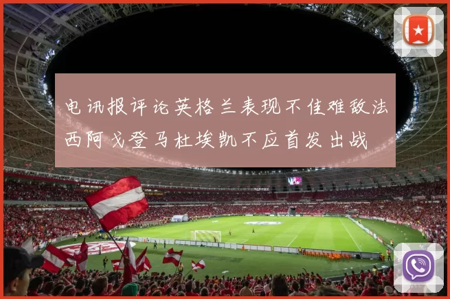 电讯报评论英格兰表现不佳难敌法西阿戈登马杜埃凯不应首发出战