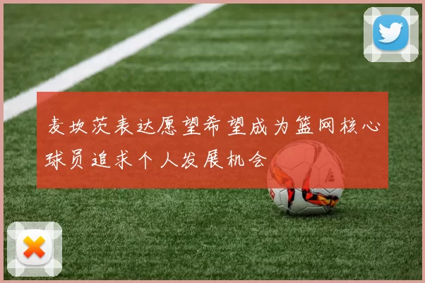 麦坎茨表达愿望希望成为篮网核心球员追求个人发展机会