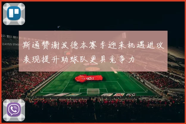 斯通赞谢泼德本赛季迎来机遇进攻表现提升助球队更具竞争力