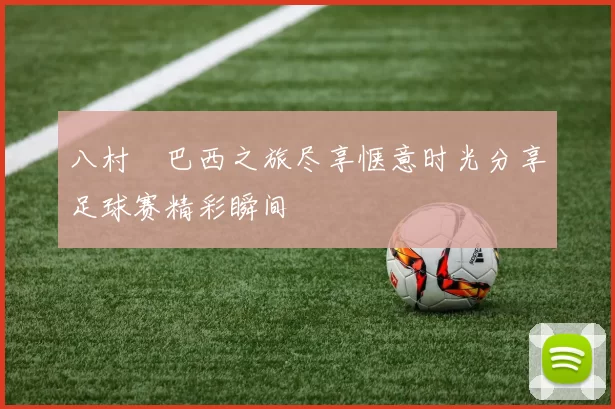 八村塁巴西之旅尽享惬意时光分享足球赛精彩瞬间