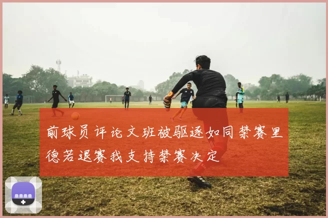 前球员评论文班被驱逐如同禁赛里德若退赛我支持禁赛决定