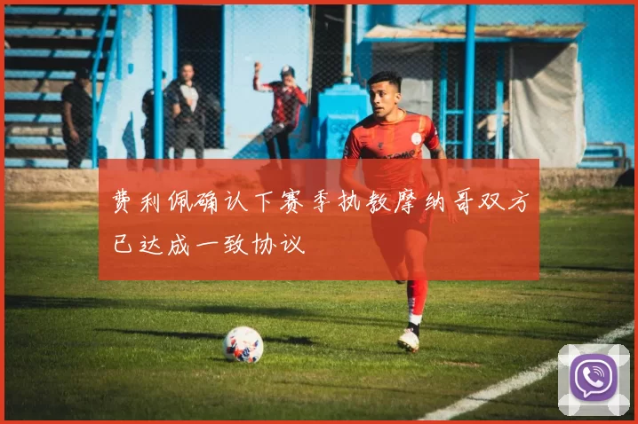 费利佩确认下赛季执教摩纳哥双方已达成一致协议